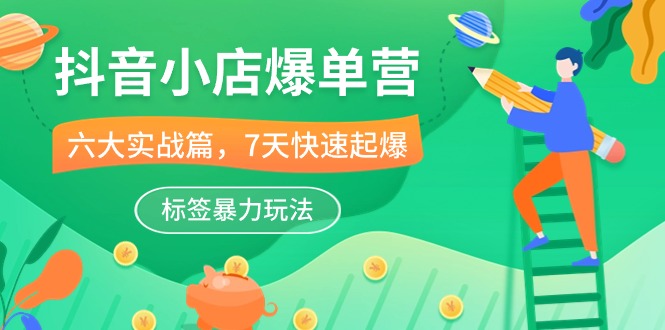 抖音小店-爆单营，6大 实战篇，7天 快速起爆，标签暴力玩法（41节课）-800资源网