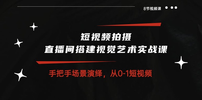 短视频拍摄+直播间搭建视觉艺术实战课：手把手场景演绎从0-1短视频（8节课）-800资源网