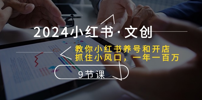 2024小红书·文创：教你小红书养号和开店、抓住小风口 一年一百万 (9节课)-800资源网