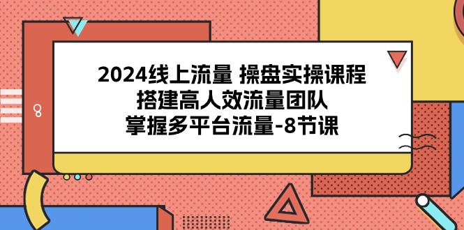 2024线上流量 操盘实操课程，搭建高人效流量团队，掌握多平台流量-8节课-800资源网