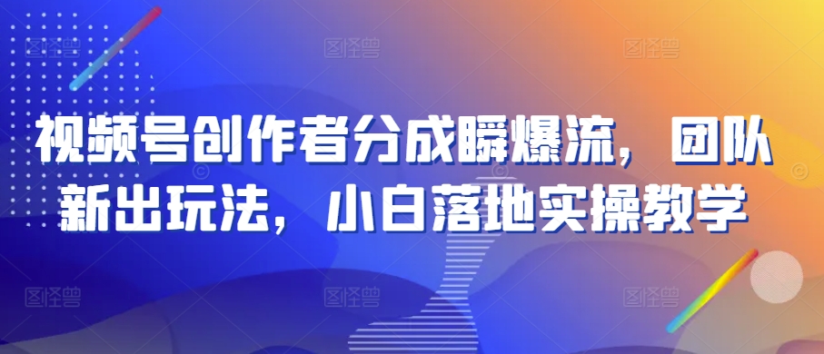 视频号创作者分成瞬爆流，团队新出玩法，小白落地实操教学-800资源网