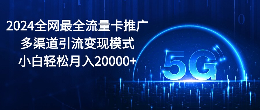2024全网最全流量卡推广多渠道引流变现模式，小白轻松月入20000+-800资源网