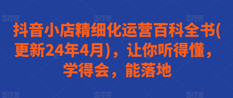 抖音小店精细化运营百科全书(更新24年4月)，让你听得懂，学得会，能落地-800资源网