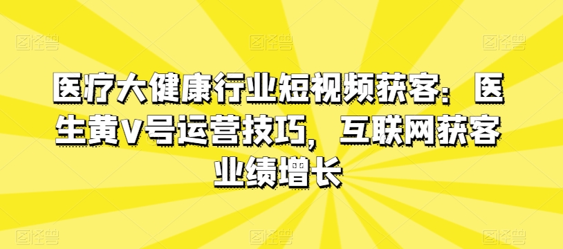 医疗大健康行业短视频获客：医生黄V号运营技巧，互联网获客业绩增长-800资源网