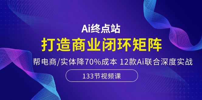 Ai终点站，打造商业闭环矩阵，帮电商/实体降70%成本，12款Ai联合深度实战-800资源网