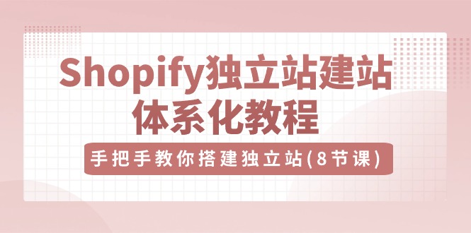 Shopify独立站-建站体系化教程，手把手教你搭建独立站（8节视频课）-800资源网
