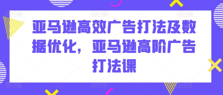 亚马逊高效广告打法及数据优化，亚马逊高阶广告打法课-800资源网