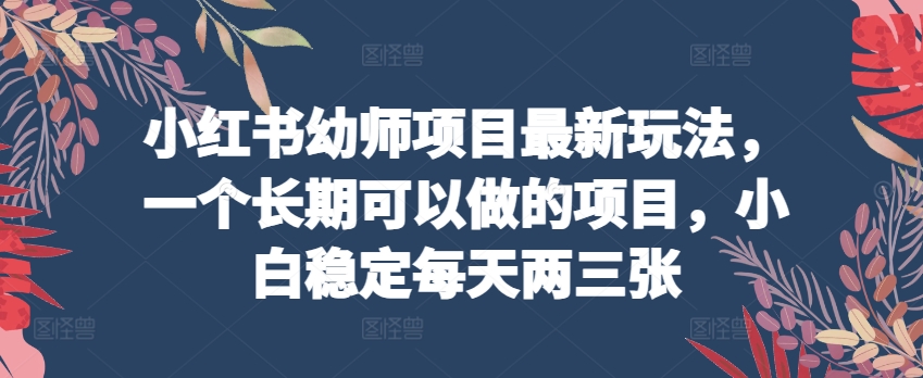 小红书幼师项目最新玩法，一个长期可以做的项目，小白稳定每天两三张-800资源网