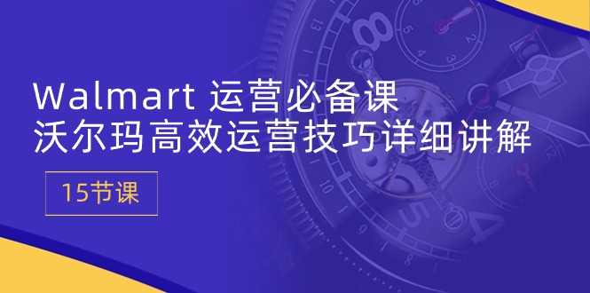 Walmart运营必备课：沃尔玛高效运营技巧详细讲解 (15节课)-800资源网