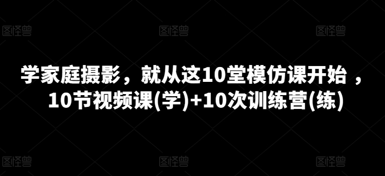学家庭摄影，就从这10堂模仿课开始 ，10节视频课(学)+10次训练营(练)-800资源网