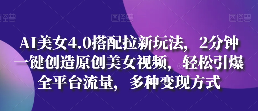 AI美女4.0搭配拉新玩法，2分钟一键创造原创美女视频，轻松引爆全平台流量，多种变现方式-800资源网