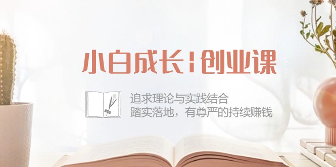小白成长|创业课：追求理论与实践结合，踏实落地，有尊严的持续赚钱-42节-800资源网