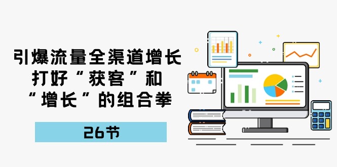 引爆流量，全渠道增长，打好“获客”和“增长”的组合拳（27节课）-800资源网