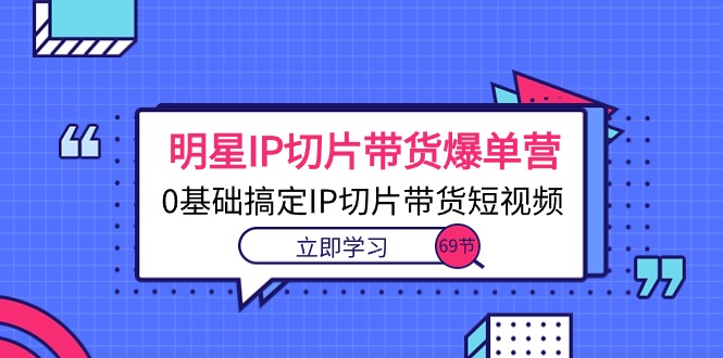 明星IP切片带货爆单营，0基础搞定IP切片带货短视频（69节课）-800资源网