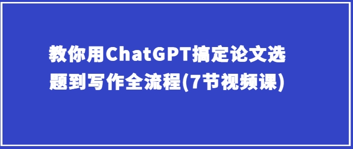 教你用ChatGPT搞定论文选题到写作全流程(7节视频课)-800资源网