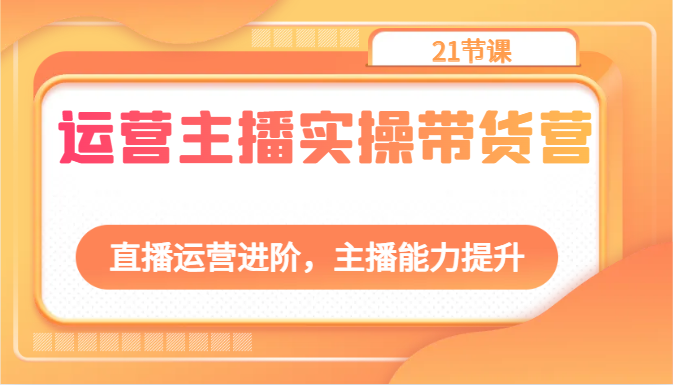 运营主播实操带货营：直播运营进阶，主播能力提升（21节课）-800资源网