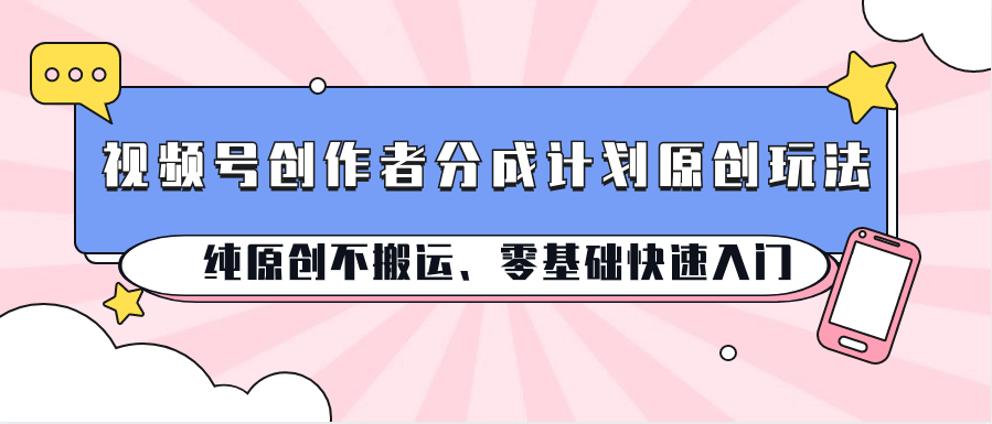 视频号创作者分成计划原创玩法；纯原创不搬运、零基础快速入门-800资源网