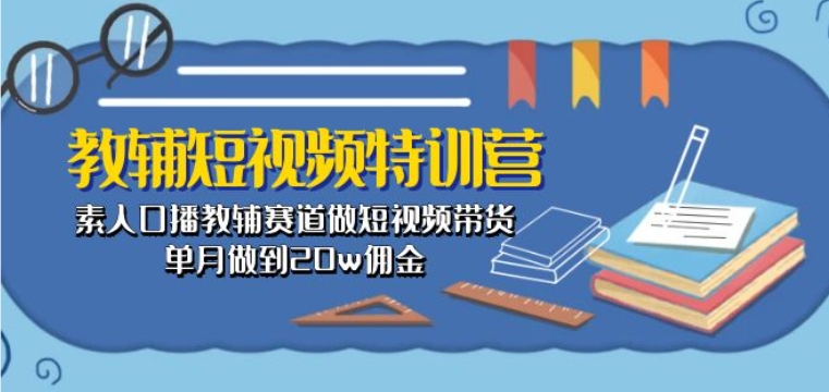 教辅短视频特训营： 素人口播教辅赛道做短视频带货，单月做到20w佣金-800资源网