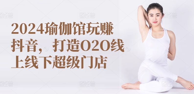 2024瑜伽馆玩赚抖音，打造O2O线上线下超级门店-800资源网
