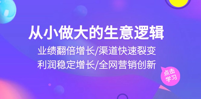 从小做大生意逻辑：业绩翻倍增长/渠道快速裂变/利润稳定增长/全网营销创新-800资源网