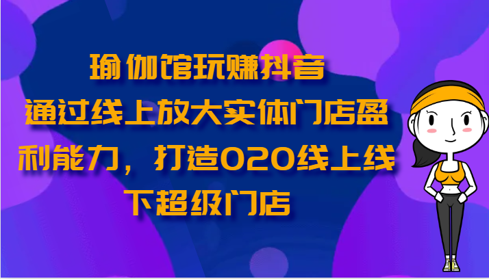 瑜伽馆玩赚抖音-通过线上放大实体门店盈利能力，打造O2O线上线下超级门店-800资源网