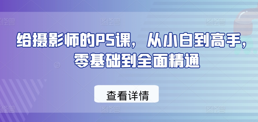 给摄影师的PS课，从小白到高手，零基础到全面精通-800资源网