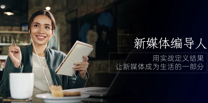 新媒体-编导人，用实战定义结果，让新媒体成为生活的一部分 (84节课)-800资源网