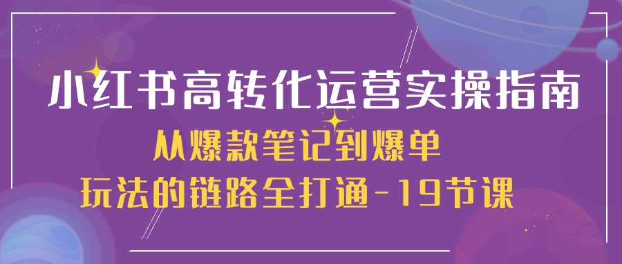 小红书-高转化运营 实操指南，从爆款笔记到爆单玩法的链路全打通-19节课-800资源网