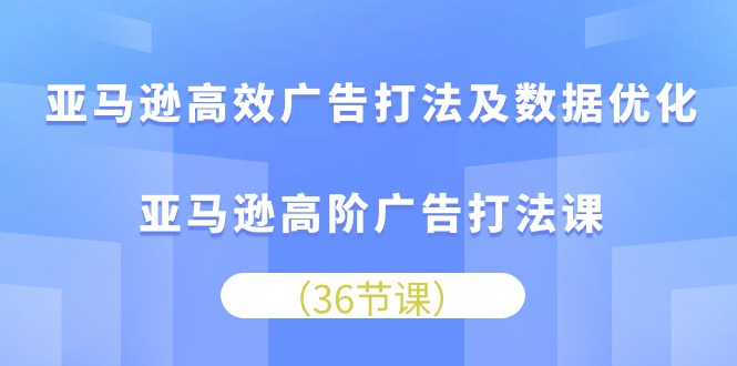 亚马逊高效广告打法及数据优化，亚马逊高阶广告打法课（36节）-800资源网