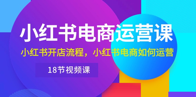 小红书·电商运营课：小红书开店流程，小红书电商如何运营（18节视频课）-800资源网