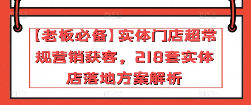 【老板必备】实体门店超常规营销获客，218套实体店落地方案解析-800资源网