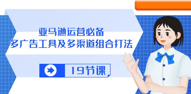 亚马逊 运营必备，多广告 工具及多渠道组合打法（19节课）-800资源网