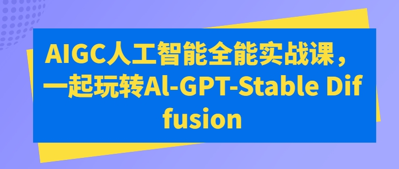 AIGC人工智能全能实战课，一起玩转Al-GPT-Stable Diffusion-800资源网