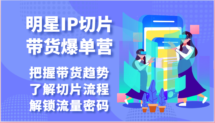 明星IP切片带货爆单营-把握带货趋势，了解切片流程，解锁流量密码（69节）-800资源网