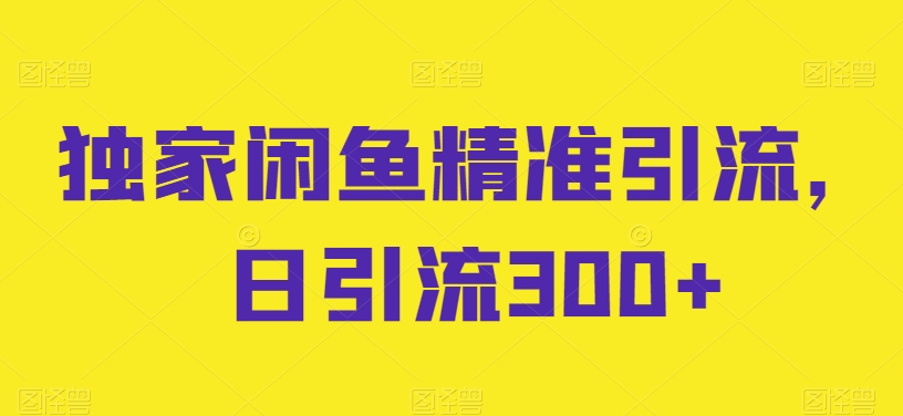 独家闲鱼精准引流，日引流300+-800资源网