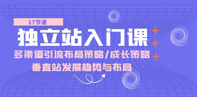独立站入门课：多渠道引流布局策略/成长策略/垂直站发展趋势与布局-800资源网