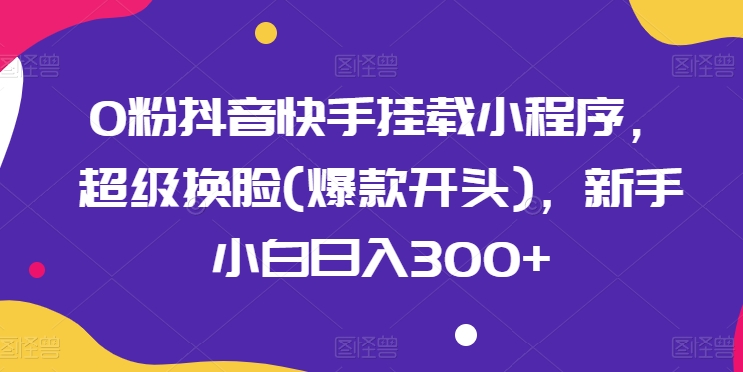 0粉抖音快手挂载小程序，超级换脸(爆款开头)，新手小白日入300+-800资源网