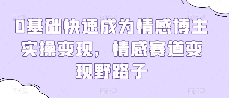 0基础快速成为情感博主实操变现，情感赛道变现野路子-800资源网