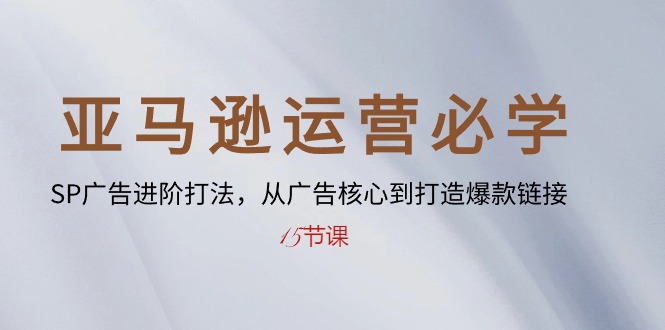 亚马逊运营必学： SP广告进阶打法，从广告核心到打造爆款链接-15节课-800资源网