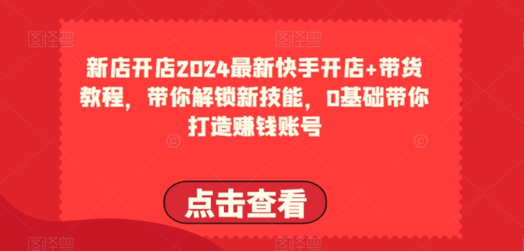 2024最新快手开店+带货教程，带你解锁新技能，0基础带你打造赚钱账号-800资源网