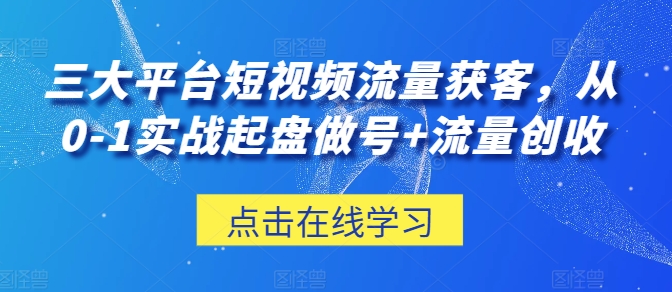 三大平台短视频流量获客，从0-1实战起盘做号+流量创收-800资源网