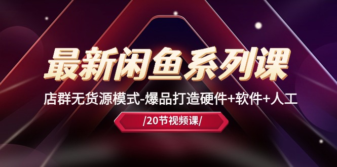 最新闲鱼系列课，店群无货源模式-爆品打造硬件+软件+人工（20节课）-800资源网