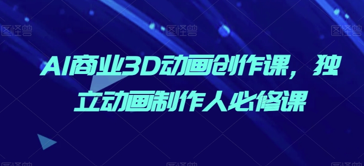 AI商业3D动画创作课，独立动画制作人必修课-800资源网
