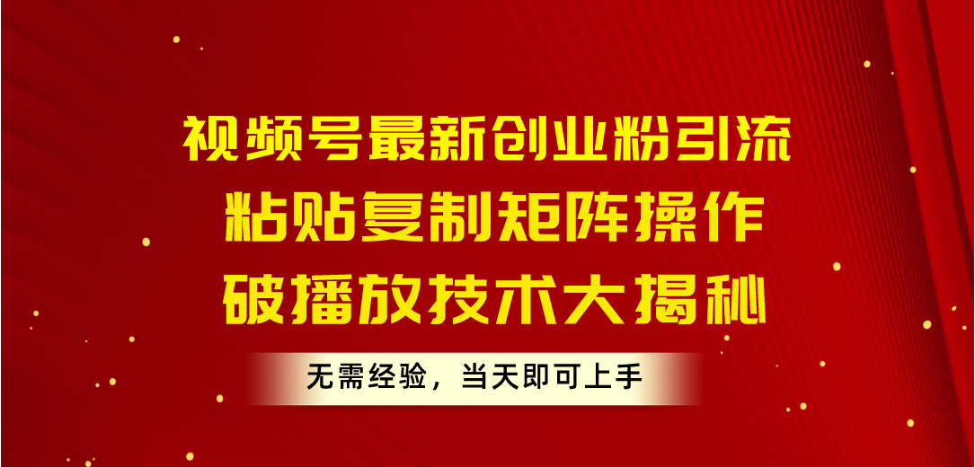 视频号最新创业粉引流，粘贴复制矩阵操作，破播放技术大揭秘，无需经验…-800资源网