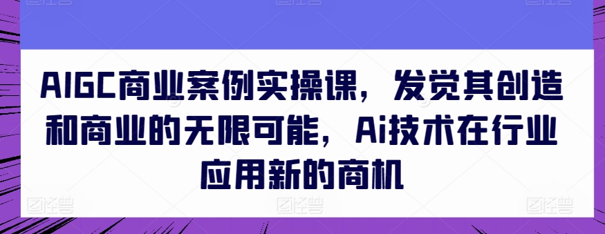 AIGC商业案例实操课，发觉其创造和商业的无限可能，Ai技术在行业应用新的商机-800资源网