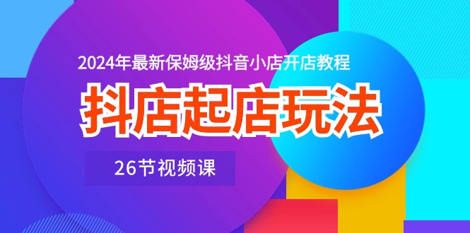 抖店起店玩法，2024年最新保姆级抖音小店开店教程（26节视频课）-800资源网