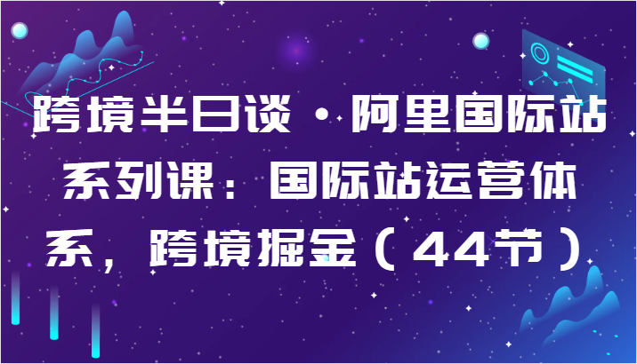 跨境半日谈·阿里国际站系列课：国际站运营体系，跨境掘金（44节）-800资源网