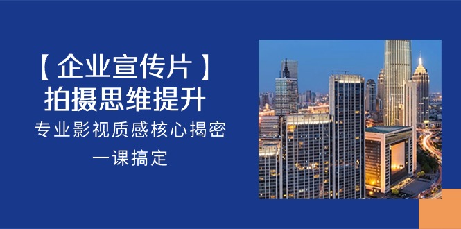 【企业-宣传片】拍摄 思维提升，专业影视质感核心揭密，一课搞定（18节）-800资源网