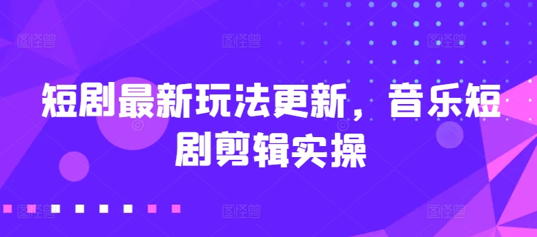 短剧最新玩法更新，音乐短剧剪辑实操-800资源网