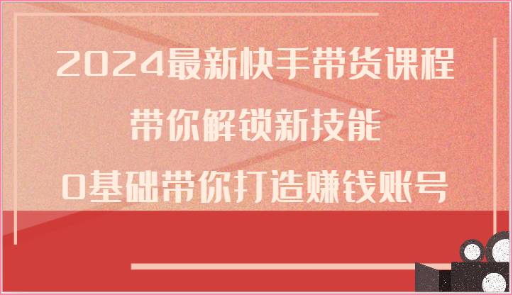 2024最新快手带货课程，带你解锁新技能，0基础带你打造赚钱账号-800资源网